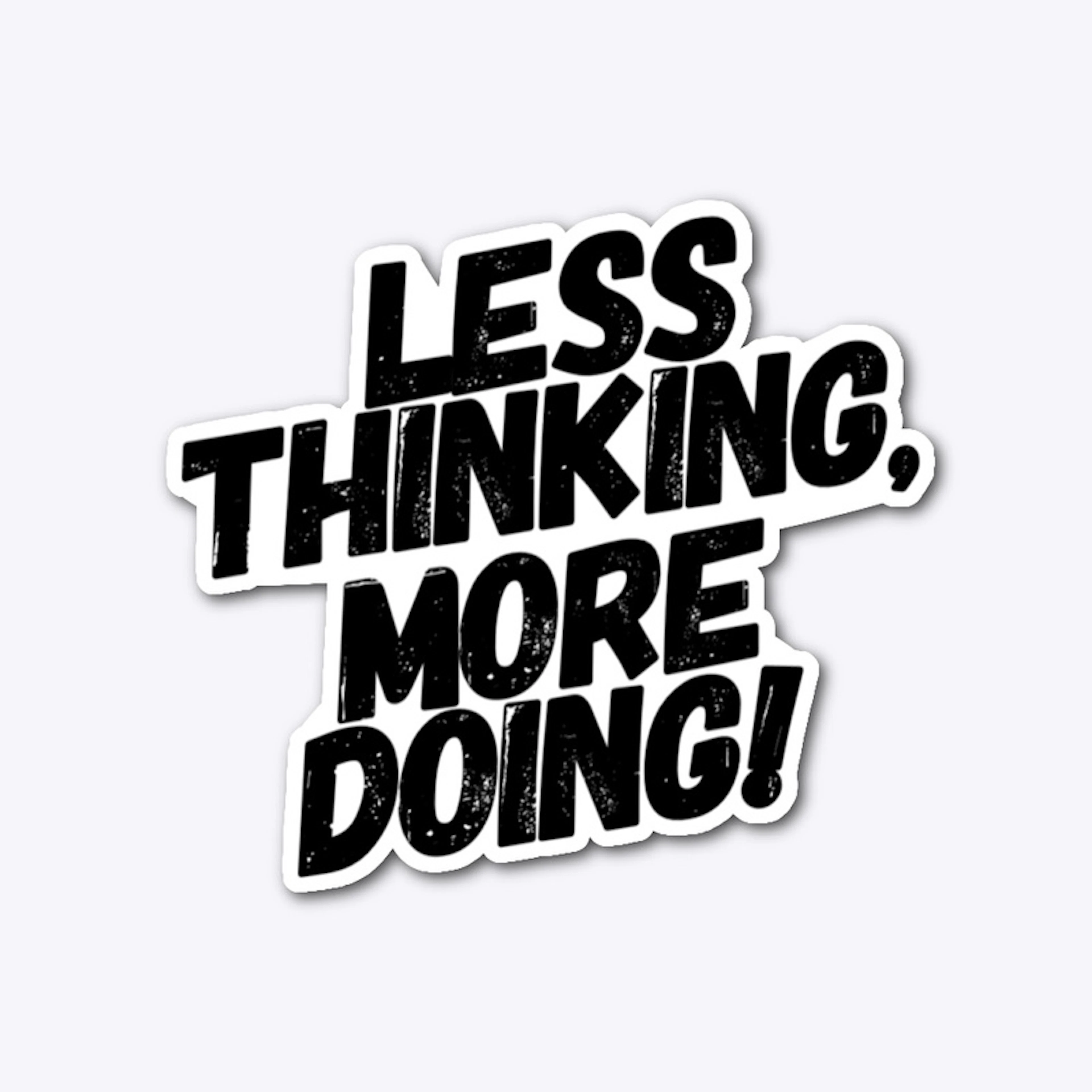LESS THINKING, MORE DOING